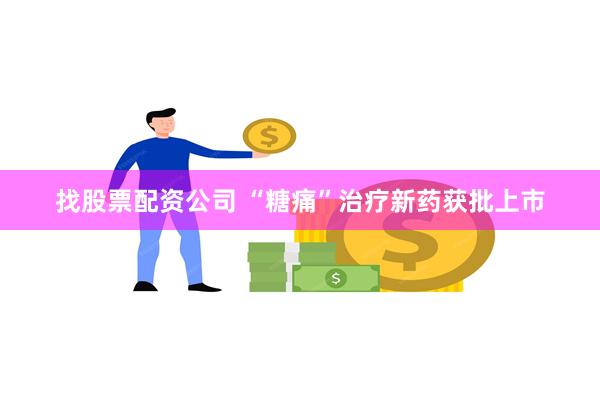 找股票配资公司 “糖痛”治疗新药获批上市