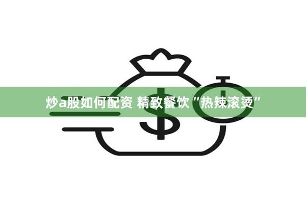炒a股如何配资 精致餐饮“热辣滚烫”