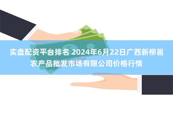实盘配资平台排名 2024年6月22日广西新柳邕农产品批发市场有限公司价格行情