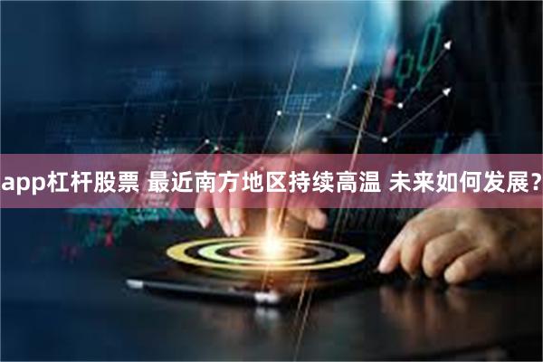 app杠杆股票 最近南方地区持续高温 未来如何发展？