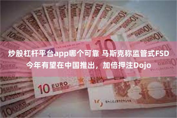炒股杠杆平台app哪个可靠 马斯克称监管式FSD今年有望在中国推出，加倍押注Dojo