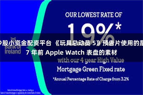 炒股小资金配资平台 《玩具总动员 5》预告片使用的是 7 年前 Apple Watch 表盘的素材