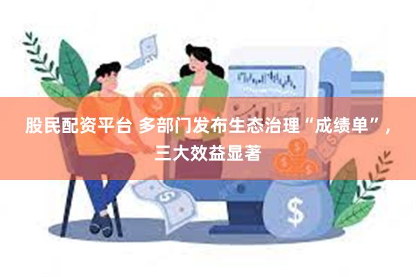 股民配资平台 多部门发布生态治理“成绩单”，三大效益显著