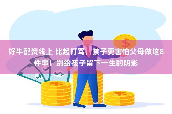 好牛配资线上 比起打骂，孩子更害怕父母做这8件事！别给孩子留下一生的阴影