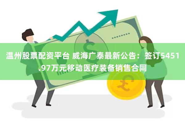温州股票配资平台 威海广泰最新公告：签订5451.97万元移动医疗装备销售合同