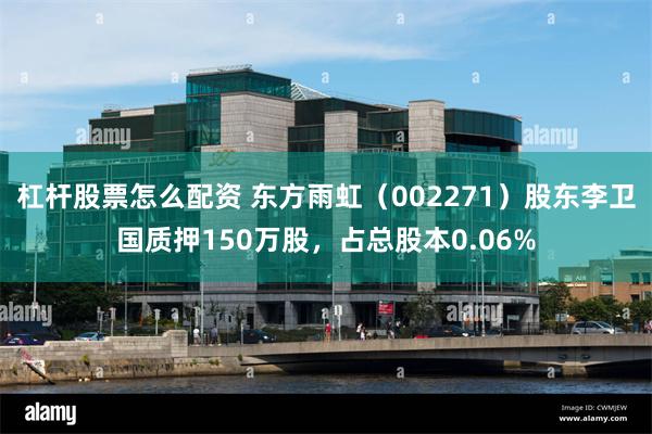 杠杆股票怎么配资 东方雨虹（002271）股东李卫国质押150万股，占总股本0.06%