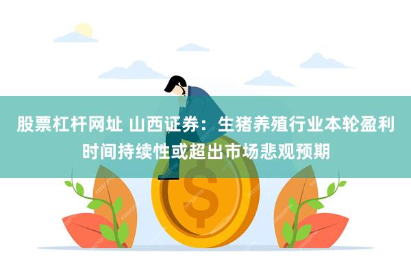 股票杠杆网址 山西证券：生猪养殖行业本轮盈利时间持续性或超出市场悲观预期