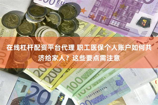 在线杠杆配资平台代理 职工医保个人账户如何共济给家人？这些要点需注意