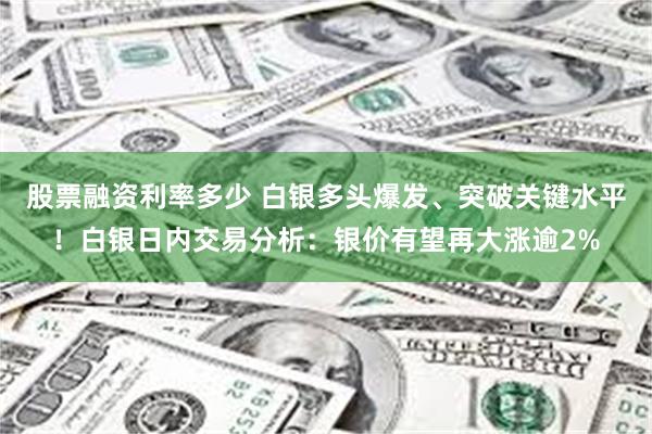 股票融资利率多少 白银多头爆发、突破关键水平！白银日内交易分析：银价有望再大涨逾2%