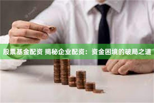股票基金配资 揭秘企业配资：资金困境的破局之道