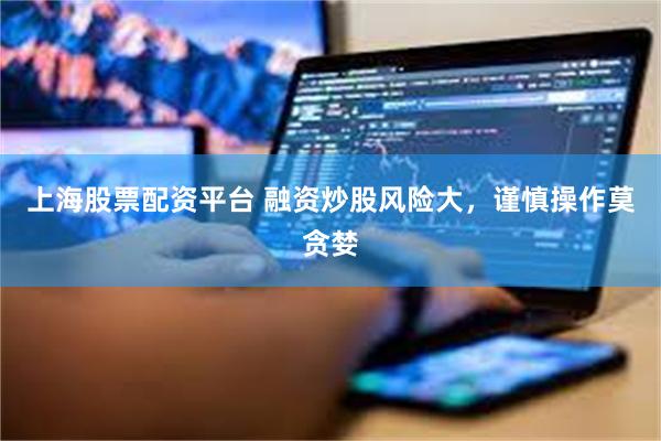 上海股票配资平台 融资炒股风险大，谨慎操作莫贪婪
