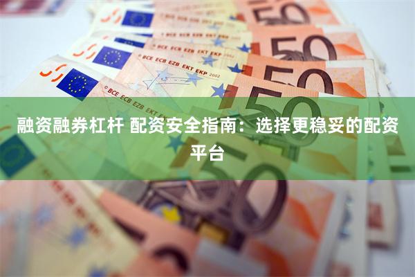 融资融券杠杆 配资安全指南：选择更稳妥的配资平台