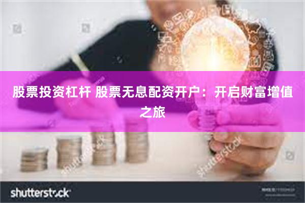 股票投资杠杆 股票无息配资开户：开启财富增值之旅