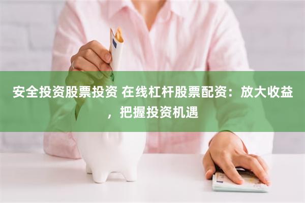 安全投资股票投资 在线杠杆股票配资：放大收益，把握投资机遇