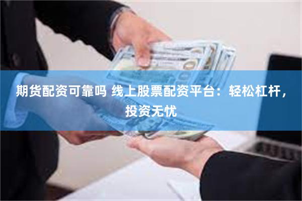 期货配资可靠吗 线上股票配资平台：轻松杠杆，投资无忧
