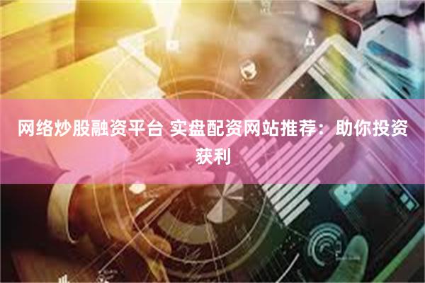网络炒股融资平台 实盘配资网站推荐：助你投资获利
