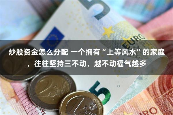 炒股资金怎么分配 一个拥有“上等风水”的家庭，往往坚持三不动，越不动福气越多