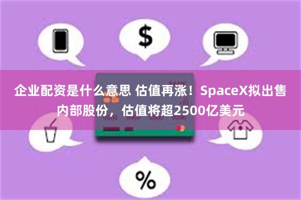 企业配资是什么意思 估值再涨！SpaceX拟出售内部股份，估值将超2500亿美元