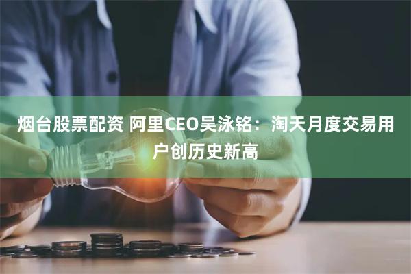 烟台股票配资 阿里CEO吴泳铭：淘天月度交易用户创历史新高
