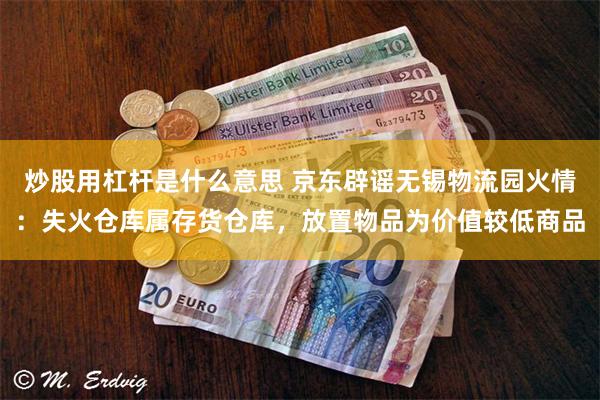 炒股用杠杆是什么意思 京东辟谣无锡物流园火情：失火仓库属存货仓库，放置物品为价值较低商品