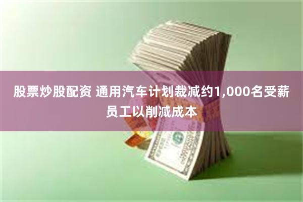 股票炒股配资 通用汽车计划裁减约1,000名受薪员工以削减成本