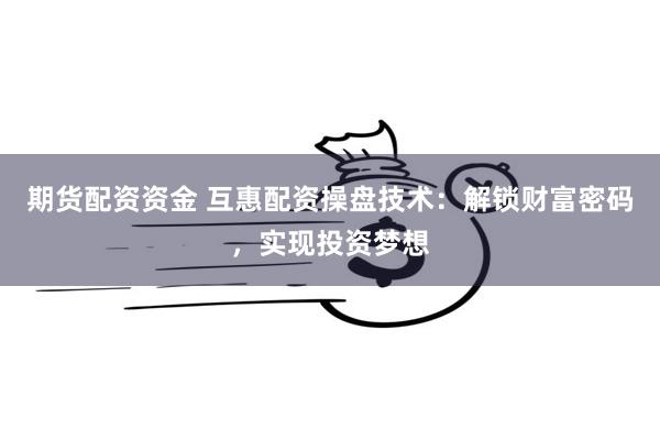 期货配资资金 互惠配资操盘技术：解锁财富密码，实现投资梦想