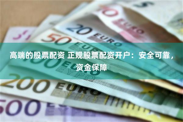 高端的股票配资 正规股票配资开户：安全可靠，资金保障