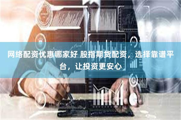 网络配资优惠哪家好 股指期货配资，选择靠谱平台，让投资更安心