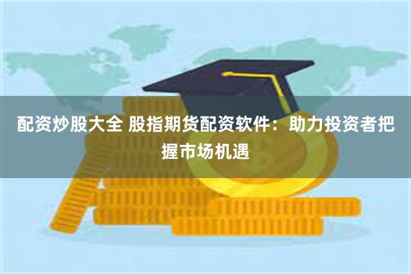 配资炒股大全 股指期货配资软件：助力投资者把握市场机遇