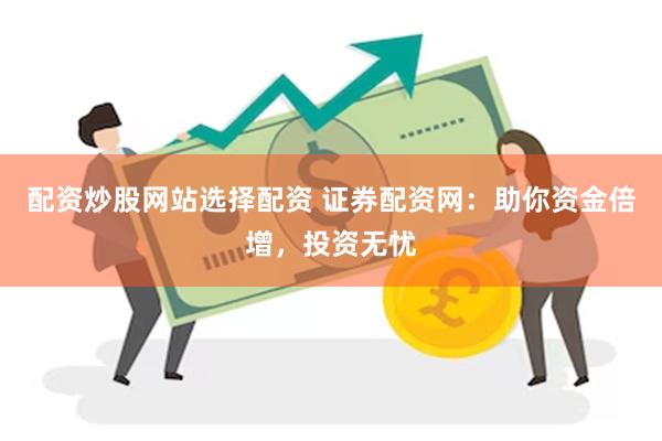 配资炒股网站选择配资 证券配资网：助你资金倍增，投资无忧