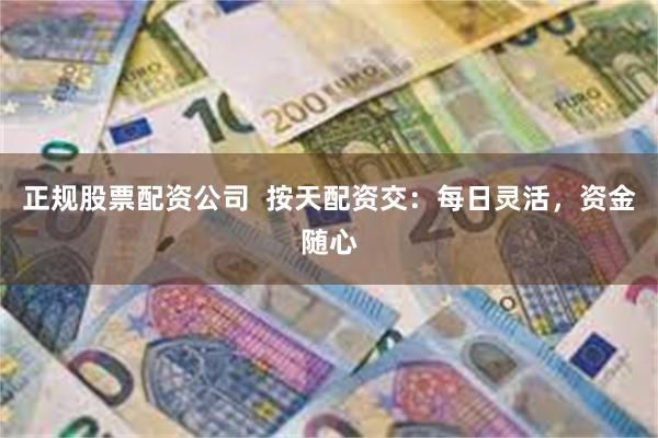 正规股票配资公司  按天配资交：每日灵活，资金随心