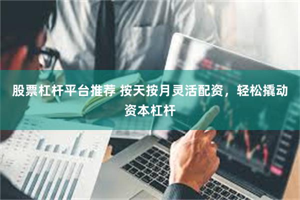股票杠杆平台推荐 按天按月灵活配资，轻松撬动资本杠杆