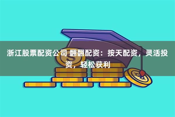 浙江股票配资公司 翻翻配资：按天配资，灵活投资，轻松获利