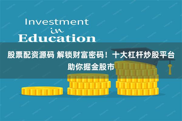 股票配资源码 解锁财富密码！十大杠杆炒股平台助你掘金股市