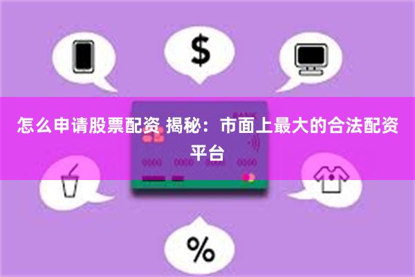 怎么申请股票配资 揭秘：市面上最大的合法配资平台