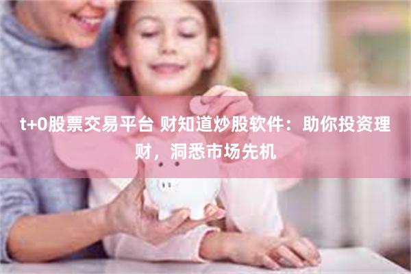 t+0股票交易平台 财知道炒股软件：助你投资理财，洞悉市场先机
