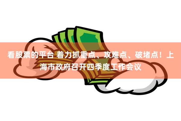 看股票的平台 着力抓重点、攻难点、破堵点！上海市政府召开四季度工作会议