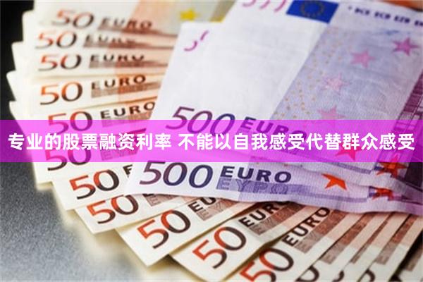 专业的股票融资利率 不能以自我感受代替群众感受