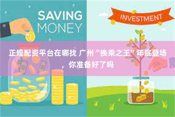 正规配资平台在哪找 广州“换乘之王”年底登场，你准备好了吗