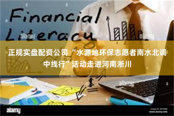 正规实盘配资公司 “水源地环保志愿者南水北调中线行”活动走进河南淅川
