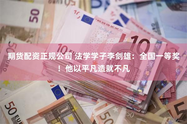 期货配资正规公司 法学学子李剑雄：全国一等奖！他以平凡造就不凡