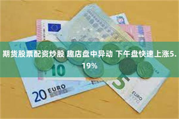 期货股票配资炒股 趣店盘中异动 下午盘快速上涨5.19%