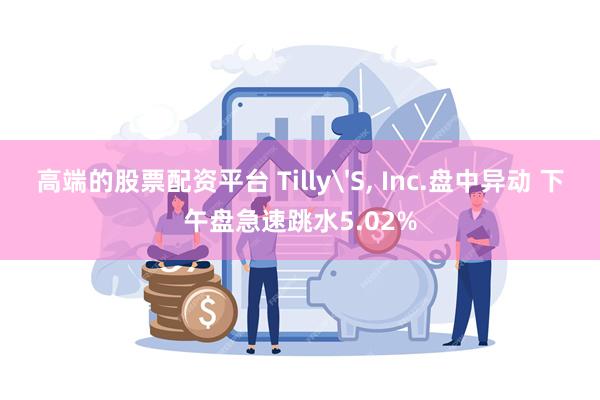 高端的股票配资平台 Tilly'S, Inc.盘中异动 下午盘急速跳水5.02%