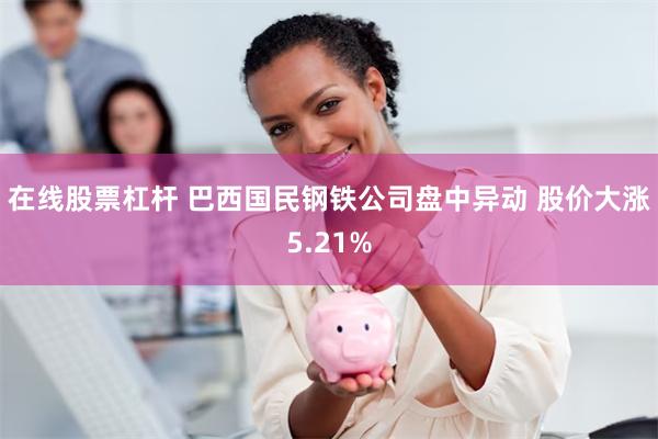 在线股票杠杆 巴西国民钢铁公司盘中异动 股价大涨5.21%
