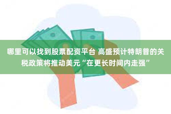 哪里可以找到股票配资平台 高盛预计特朗普的关税政策将推动美元“在更长时间内走强”