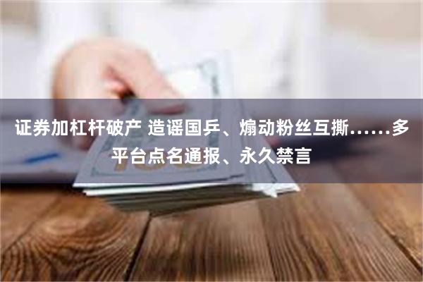 证券加杠杆破产 造谣国乒、煽动粉丝互撕……多平台点名通报、永久禁言