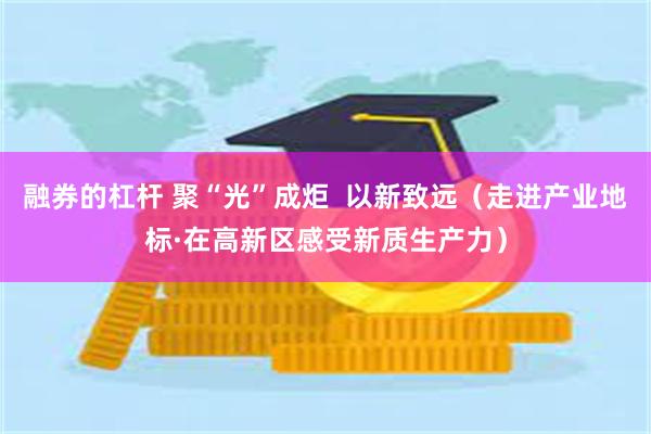 融券的杠杆 聚“光”成炬  以新致远（走进产业地标·在高新区感受新质生产力）
