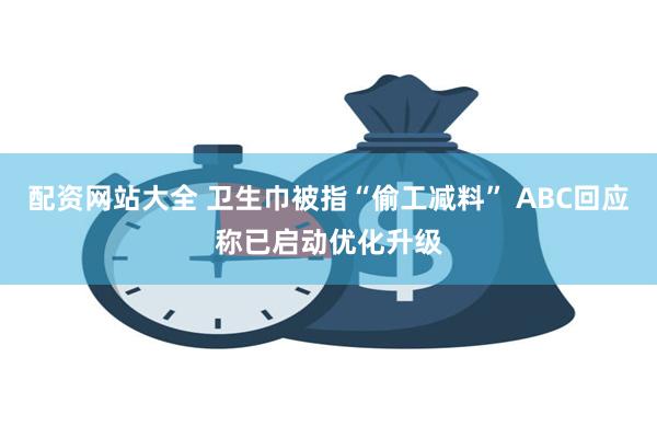配资网站大全 卫生巾被指“偷工减料” ABC回应称已启动优化升级