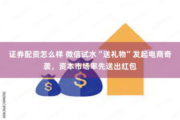 证券配资怎么样 微信试水“送礼物”发起电商奇袭，资本市场率先送出红包