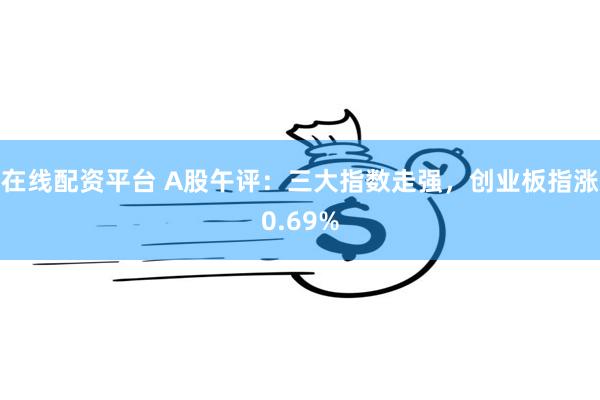 在线配资平台 A股午评：三大指数走强，创业板指涨0.69%